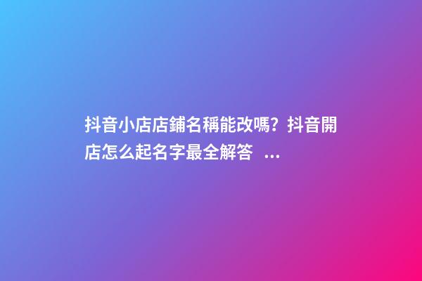 抖音小店店鋪名稱能改嗎？抖音開店怎么起名字最全解答！-第1張-店鋪起名-玄機派
